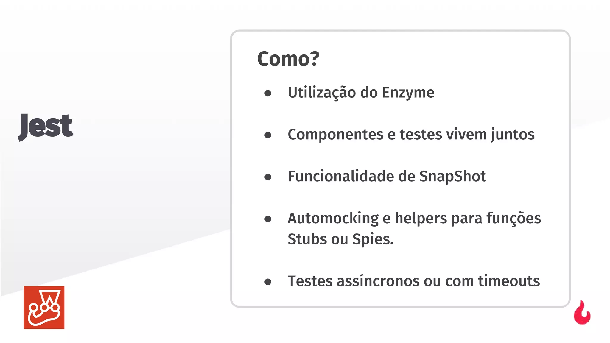 Como?
● Utilização do Enzyme
● Componentes e testes vivem juntos
● Funcionalidade de SnapShot
● Automocking e helpers para funções
Stubs ou Spies.
● Testes assíncronos ou com timeouts
Jest
 