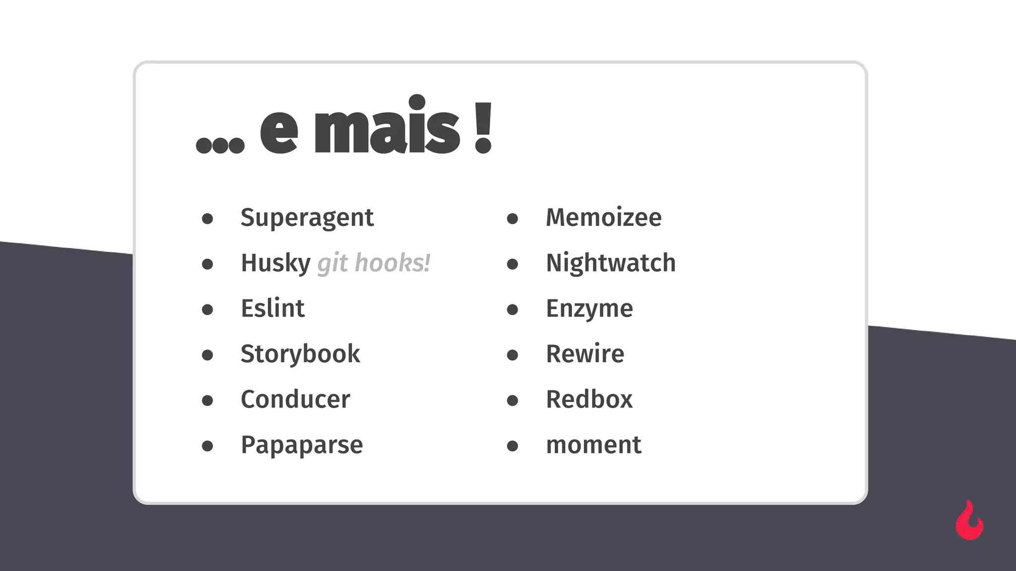… e mais !
● Superagent
● Husky git hooks!
● Eslint
● Storybook
● Conducer
● Papaparse
● Memoizee
● Nightwatch
● Enzyme
● Rewire
● Redbox
● moment
 