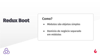 Como?
● Módulos são objetos simples
● Domínio de negócio separado
em módulos
Redux Boot
 