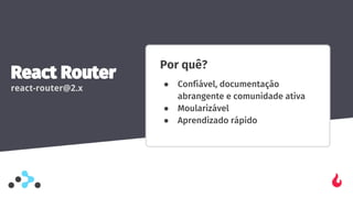 Por quê?
● Confiável, documentação
abrangente e comunidade ativa
● Moularizável
● Aprendizado rápido
React Router
react-router@2.x
 