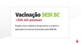 Vacinação SESI SC
+200 mil pessoas
Projeto com o objetivo de gerenciar a compra e
aplicação de vacinas fornecidas pelo SESI SC.
 