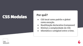 Por quê?
● CSS local como padrão e global
como exceção.
● Reutilização declarativa (composes)
● Diminui a complexidade do CSS
● Idiomático e amigável entre o time.
CSS Modules
 