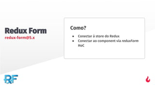 Redux Form
redux-form@5.x
Como?
● Conectar à store do Redux
● Conectar ao component via reduxForm
HoC
 