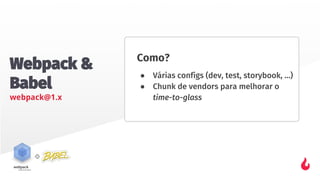 Webpack &
Babel
webpack@1.x
Como?
● Várias configs (dev, test, storybook, …)
● Chunk de vendors para melhorar o
time-to-glass
 