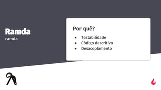 Ramda
ramda
Por quê?
● Testabilidade
● Código descritivo
● Desacoplamento
 