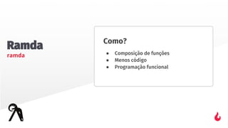 Ramda
ramda
Como?
● Composição de funções
● Menos código
● Programação funcional
 