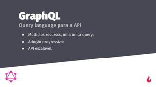 GraphQL
Query language para a API
● Múltiplos recursos, uma única query;
● Adoção progressiva;
● API escalável.
 