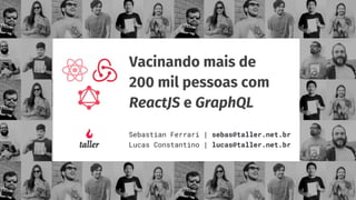 Vacinando mais de
200 mil pessoas com
ReactJS e GraphQL
Sebastian Ferrari | sebas@taller.net.br
Lucas Constantino | lucas@taller.net.br
 