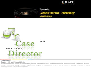 Case Director BETA 2008 - 2009 COPYRIGHT NOTICE Copyright © 2009 Polaris Software Lab Limited All rights reserved. These materials are confidential and proprietary to Polaris and no part of these materials should be reproduced, published in any form by any means, electronic or mechanical including photocopy or any information storage or retrieval system nor should the materials be disclosed to third parties without the express written authorization of Polaris Software Lab Limited. 