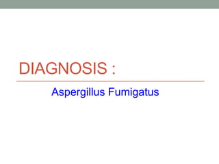 DIAGNOSIS :
Aspergillus Fumigatus
 