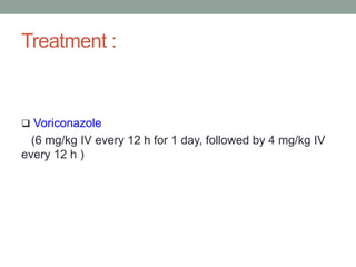 Treatment :
 Voriconazole
(6 mg/kg IV every 12 h for 1 day, followed by 4 mg/kg IV
every 12 h )
 
