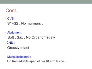 Cont. .
• CVS :
S1+S2 , No murmurs .
• Abdomen :
Soft , Sax , No Organomegaly
CNS :
Grossly Intact
• Musculoskeletal :
Un Remarkable apart of her Rt arm lesion .
 