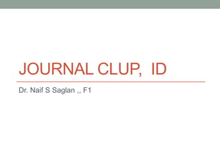 JOURNAL CLUP, ID
Dr. Naif S Saglan ,, F1
 