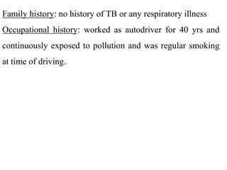 Family history: no history of TB or any respiratory illness
Occupational history: worked as autodriver for 40 yrs and
cont...