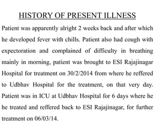 HISTORY OF PRESENT ILLNESS
Patient was apparently alright 2 weeks back and after which
he developed fever with chills. Pat...
