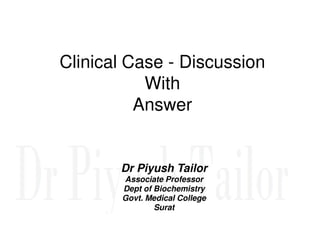 Clinical Case - Discussion
With
Answer
Dr Piyush Tailor
Associate Professor
Dept of Biochemistry
Govt. Medical College
Surat
 