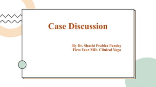 Case Discussion
By Dr. Shashi Prabha Pandey
First Year MD- Clinical Yoga
 