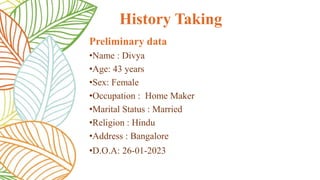 Preliminary data
•Name : Divya
•Age: 43 years
•Sex: Female
•Occupation : Home Maker
•Marital Status : Married
•Religion : Hindu
•Address : Bangalore
•D.O.A: 26-01-2023
History Taking
 