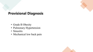 Provisional Diagnosis
• Grade II Obesity
• Pulmonary Hypertension
• Sinusitis
• Mechanical low back pain
 
