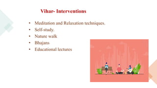 Vihar- Interventions
• Meditation and Relaxation techniques.
• Self-study.
• Nature walk
• Bhajans
• Educational lectures
 
