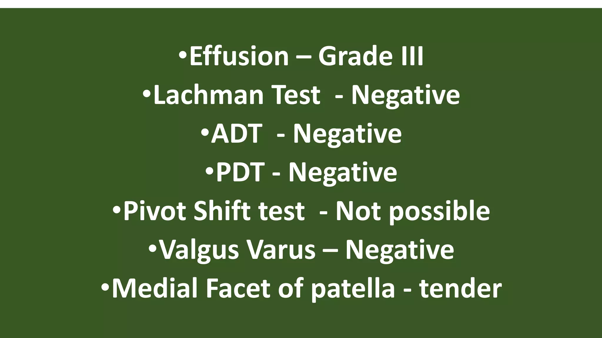 •Effusion – Grade III
•Lachman Test - Negative
•ADT - Negative
•PDT - Negative
•Pivot Shift test - Not possible
•Valgus Varus – Negative
•Medial Facet of patella - tender