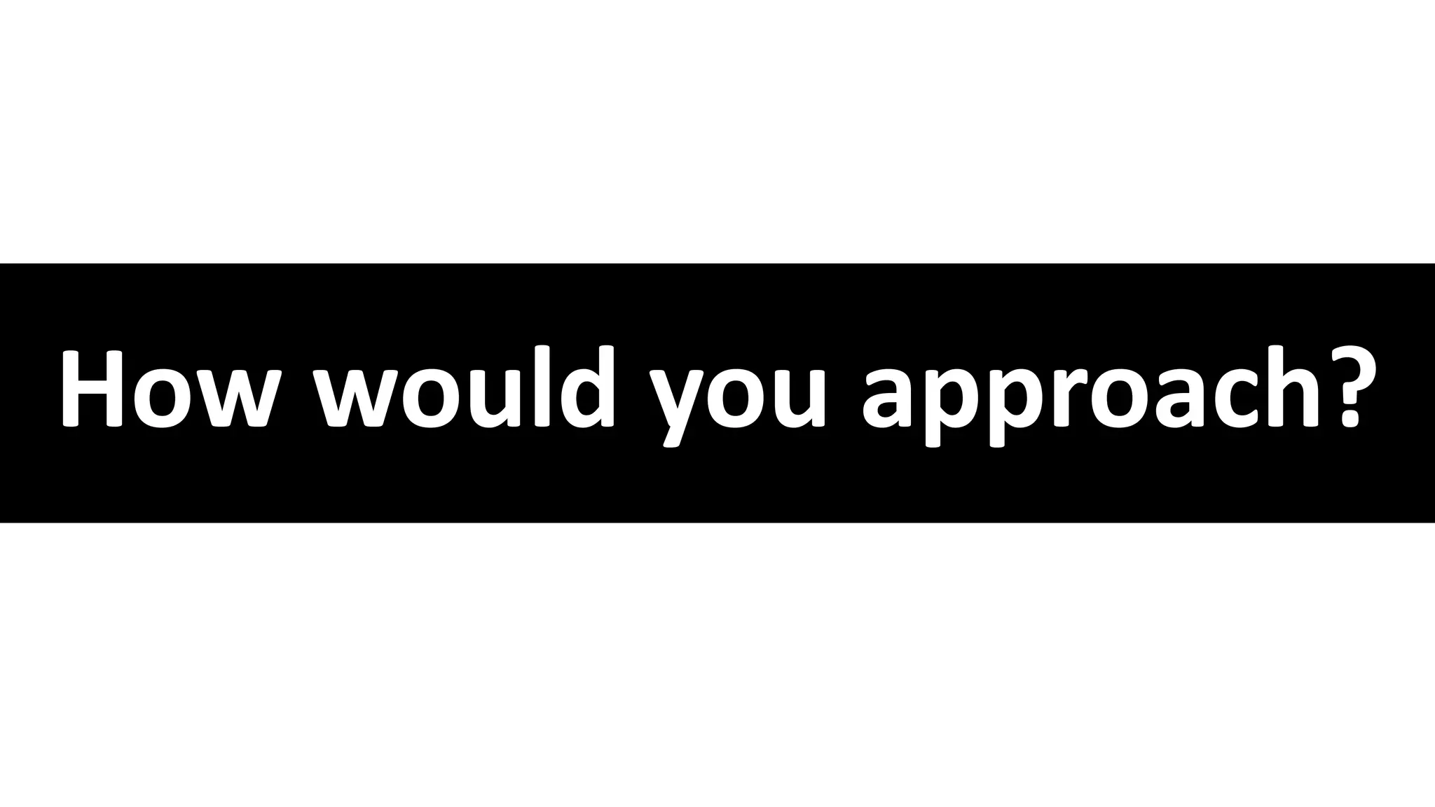 How would you approach?