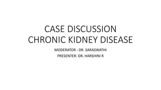 CASE DISCUSSION
CHRONIC KIDNEY DISEASE
MODERATOR : DR. SARASWATHI
PRESENTER: DR. HARSHINI R
 