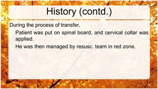 History (contd.)
During the process of transfer,
  Patient was put on spinal board, and cervical collar was
  applied.
  He was then managed by resusc. team in red zone.
 