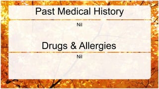 Past Medical History
         Nil



 Drugs & Allergies
         Nil
 