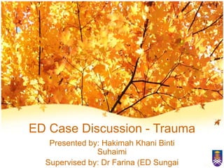 ED Case Discussion - Trauma
   Presented by: Hakimah Khani Binti
               Suhaimi
  Supervised by: Dr Farina (ED Sungai
 