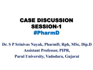 CASE DISCUSSION
SESSION-1
#PharmD
Dr. S P Srinivas Nayak, PharmD, Rph, MSc, Dip.D
Assistant Professor, PIPR,
Parul University, Vadodara, Gujarat
 