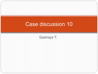 Gashaye T.
Case discussion 10
 