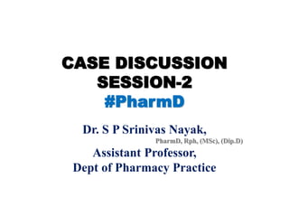 CASE DISCUSSION
SESSION-2
#PharmD
Dr. S P Srinivas Nayak,
PharmD, Rph, (MSc), (Dip.D)
Assistant Professor,
Dept of Pharmacy Practice
 