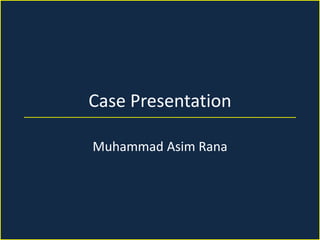 Case Presentation
Muhammad Asim Rana
 