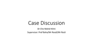 Case Discussion
Dr Che Mohd Hilmi
Supervisor: Prof Baha/Mr Rosdi/Mr Rosli
 