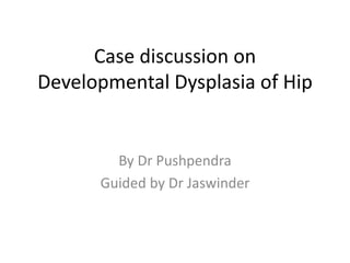 Case discussion on
Developmental Dysplasia of Hip
By Dr Pushpendra
Guided by Dr Jaswinder
 