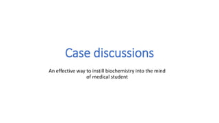 Case discussions
An effective way to instill biochemistry into the mind
of medical student
 