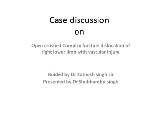 Case discussion
on
Open crushed Complex fracture dislocation of
right lower limb with vascular injury
Guided by Dr Ratnesh singh sir
Presented by Dr Shubhanshu singh
 