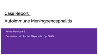 Case Report :
Autoimmune Meningoencephalitis
Ashifa Maulidya S
Supervisor : dr. Andika Okparasta, Sp. S (K)
 