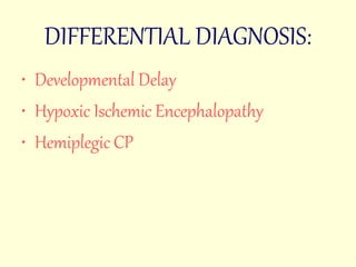 DIFFERENTIAL DIAGNOSIS: 
• Developmental Delay 
• Hypoxic Ischemic Encephalopathy 
• Hemiplegic CP 
 