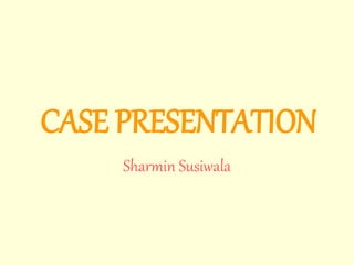 CASE PRESENTATION 
Sharmin Susiwala 
 