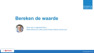 17© ShoppingTomorrow © ShoppingTomorrow
Bereken de waarde
Deze case is opgesteld door:
Melle Moorman, CRO Lead & Product Owner bij bol.com
 