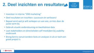 2. Deel inzichten en resultaten
33© ShoppingTomorrow © ShoppingTomorrow
• Investeer in interne “CRO marketing”
• Deel resultaten en inzichten: successen én verliezers!
• Bepaal eerst wat je wilt verkopen en aan wie, en kies daar de
juiste vorm bij
• Gebruik visuele ondersteuning en kwalitatieve data
• Laat stakeholders en directieleden zelf meekijken bij usability
onderzoek
• Breng kennis vanuit eerdere tests en analyses in als er toch een
groot project is
2. Deel
inzichten en
resultaten
 