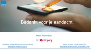 Bedankt voor je aandacht!
Meer informatie:
Ontdek uw volwassenheid en groeikansen op
www.mijnconversiescore.nl
Bekijk mobiele conversiecases op
www.mijnconversiescore.nl/mobiele-cases
 