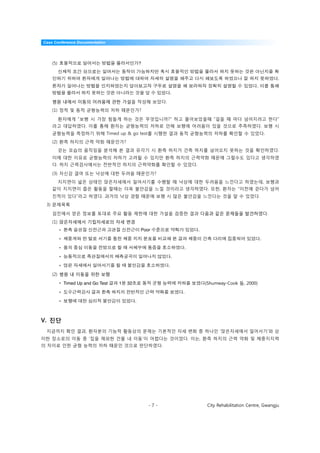 Case Conference Documentation




    (5)                                         ?


                                                                                                            .
                                                                                                  .
                                                              .

    병원 내에서 이동의 어려움에 관한 가설을 작성해 보았다.
    (1) 정적 및 동적 균형능력의 저하 때문인가?

          환자에게 “보행 시 가장 힘들게 하는 것은 무엇입니까?” 하고 물어보았을때 “걸을 때 마다 넘어지려고 한다”
    라고 대답하였다. 이를 통해 환자는 균형능력의 저하로 인해 보행에 어려움이 있을 것으로 추측하였다. 보행 시
    균형능력을 측정하기 위해 Timed up & go test를 시행한 결과 동적 균형능력의 저하를 확인할 수 있었다.
    (2) 환측 하지의 근력 약화 때문인가?
          걷는 모습의 움직임을 분석해 본 결과 유각기 시 환측 하지가 건측 하지를 넘어오지 못하는 것을 확인하였다.
    이에 대한 이유로 균형능력의 저하가 고려될 수 있지만 환측 하지의 근력약화 때문에 그럴수도 있다고 생각하였
    다. 하지 근력검사에서는 전반적인 하지의 근력약화를 확인할 수 있었다.

    (3) 자신감 결여 또는 낙상에 대한 두려움 때문인가?
          지지면이 넓은 상태인 앉은자세에서 일어서기를 수행할 때 낙상에 대한 두려움을 느낀다고 하였는데, 보행과
    같이 지지면이 좁은 활동을 할때는 더욱 불안감을 느낄 것이라고 생각하였다. 또한, 환자는 “이전에 걷다가 넘어
    진적이 있다”라고 하였다. 과거의 낙상 경험 때문에 보행 시 많은 불안감을 느낀다는 것을 알 수 있었다.
 3) 문제목록

    검진에서 얻은 정보를 토대로 주요 활동 제한에 대한 가설을 검증한 결과 다음과 같은 문제들을 발견하였다.
    (1) 앉은자세에서 기립자세로의 자세 변경
          •                                     Poor                  .

          •                                                                                           .

          •                                                       .

          •                                                   .

          •                                               .
    (2) 병원 내 이동을 위한 보행
          • Timed Up and Go Test   1   32                                 (Shumway-Cook 등, 2000)

          •                                                       .

          •                                 .



V. 진단
 지금까지 확인 결과, 환자분의 기능적 활동상의 문제는 기본적인 자세 변화 중 하나인 ‘앉은자세에서 일어서기’와 상
이한 장소로의 이동 중 ‘집을 제외한 건물 내 이동’이 어렵다는 것이었다. 이는, 환측 하지의 근력 약화 및 체중지지력
의 차이로 인한 균형 능력의 저하 때문인 것으로 판단하였다.




                                                    -7-                   City Rehabilitation Centre, Gwangju
 