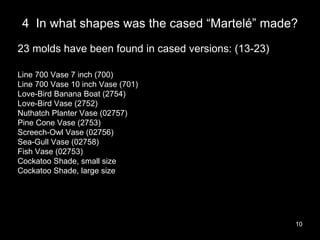 4 In what shapes was the cased “Martelé” made?
10
23 molds have been found in cased versions: (13-23)
Line 700 Vase 7 inch...
