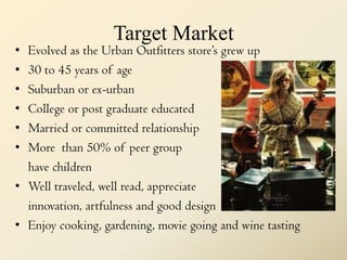 Target Market<br />Evolved as the Urban Outfitters store’s grew up<br />30 to 45 years of age<br />Suburban or ex-urban<br...