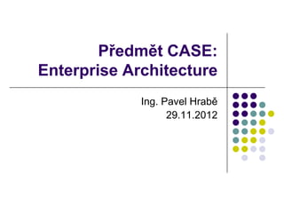 Předmět CASE:
Enterprise Architecture
             Ing. Pavel Hrabě
                   29.11.2012
 
