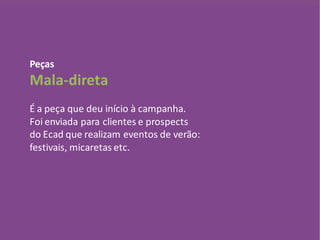 Peças
Mala-direta
É a peça que deu início à campanha.
Foi enviada para clientes e prospects
do Ecad que realizam eventos de verão:
festivais, micaretas etc.
 