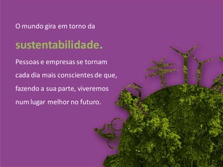 O mundo gira em torno da

sustentabilidade.
Pessoas e empresas se tornam
cada dia mais conscientes de que,
fazendo a sua parte, viveremos
num lugar melhor no futuro.
 